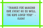 “Thanks for making our event go so well.  The kids loved you!”  - Client